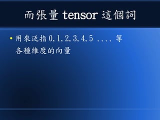 而張量 tensor 這個詞
● 用來泛指 0,1,2,3,4,5 .... 等
各種維度的向量
 
