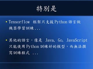 特別是
● Tensorflow 框架只支援 Python 語言做
機器學習訓練 ...
● 其他的語言，像是 Java, Go, JavaScript
只能使用 Python 訓練好的模型，而無法撰
寫訓練程式 ...
 