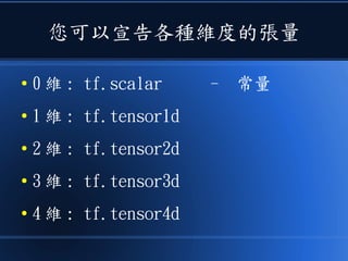 您可以宣告各種維度的張量
● 0 維 : tf.scalar – 常量
● 1 維 : tf.tensor1d
● 2 維 : tf.tensor2d
● 3 維 : tf.tensor3d
● 4 維 : tf.tensor4d
 