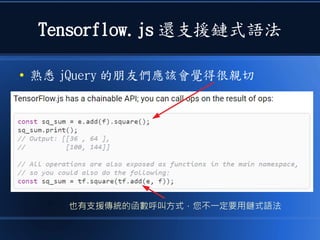 Tensorflow.js 還支援鏈式語法
● 熟悉 jQuery 的朋友們應該會覺得很親切
也有支援傳統的函數呼叫方式，您不一定要用鏈式語法
 