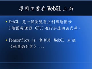 原因主要在 WebGL 上面
● WebGL 是一個瀏覽器上利用繪圖卡
( 繪圖處理器 GPU) 進行加速的函式庫。
● Tensorflow.js 會利用 WebGL 加速
《張量的計算》 ...
 