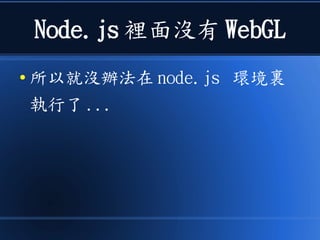 Node.js 裡面沒有 WebGL
● 所以就沒辦法在 node.js 環境裏
執行了 ...
 