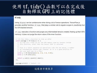 使用 tf.tidy() 函數可以在完成後
自動釋放 GPU 上的記憶體
這樣會方便很多
 