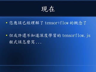 現在
● 您應該已經理解了 tensor+flow 的概念了
● 但或許還不知道深度學習的 tensorflow.js
程式該怎麼寫 ...
 