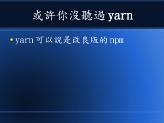 或許你沒聽過 yarn
● yarn 可以說是改良版的 npm
 