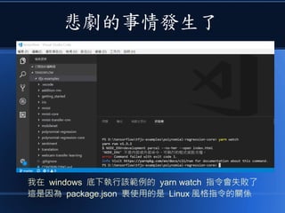 悲劇的事情發生了
我在 windows 底下執行該範例的 yarn watch 指令會失敗了
這是因為 package.json 裏使用的是 Linux 風格指令的關係
 