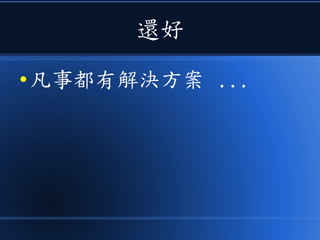 還好
● 凡事都有解決方案 ...
 