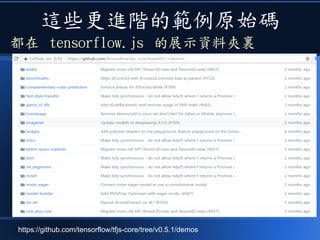 這些更進階的範例原始碼
都在 tensorflow.js 的展示資料夾裏
https://github.com/tensorflow/tfjs-core/tree/v0.5.1/demos
 