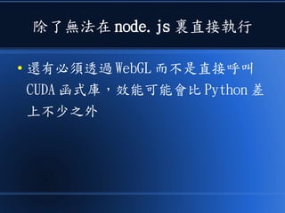 除了無法在 node.js 裏直接執行
● 還有必須透過 WebGL 而不是直接呼叫
CUDA 函式庫，效能可能會比 Python 差
上不少之外
 