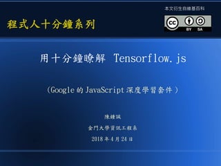 用十分鐘瞭解 Tensorflow.js
(Google 的 JavaScript 深度學習套件 )
陳鍾誠
金門大學資訊工程系
2018 年 4 月 24 日
程式人十分鐘系列程式人十分鐘系列
本文衍生自維基百科
 