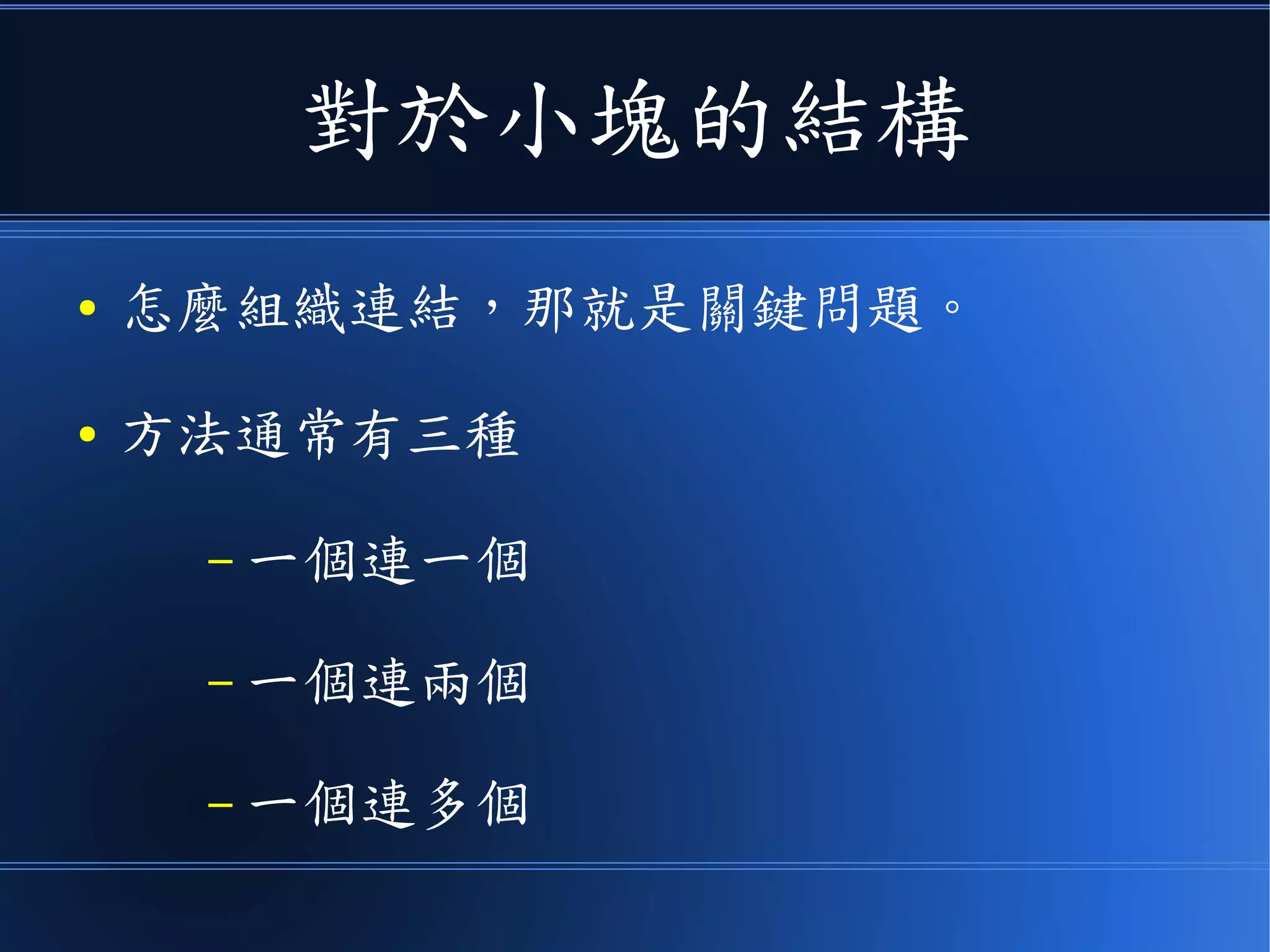 對於小塊的結構
● 怎麼組織連結，那就是關鍵問題。
● 方法通常有三種
– 一個連一個
– 一個連兩個
– 一個連多個
 