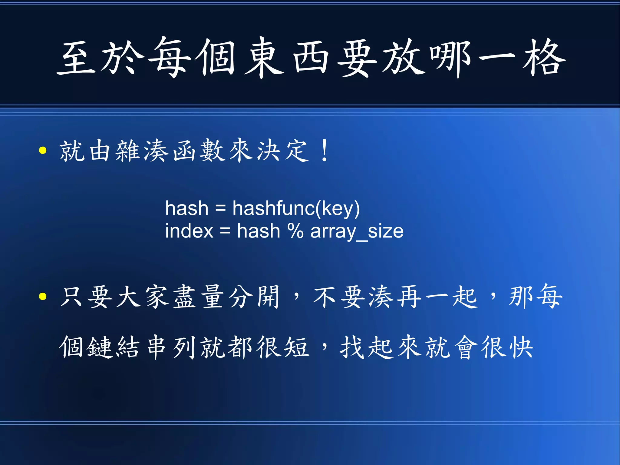 至於每個東西要放哪一格
● 就由雜湊函數來決定！
● 只要大家盡量分開，不要湊再一起，那每
個鏈結串列就都很短，找起來就會很快
hash = hashfunc(key)
index = hash % array_size
 