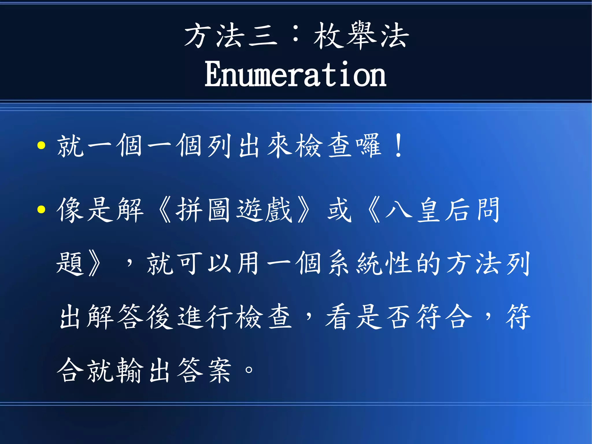 方法三：枚舉法
Enumeration
● 就一個一個列出來檢查囉！
● 像是解《拼圖遊戲》或《八皇后問
題》，就可以用一個系統性的方法列
出解答後進行檢查，看是否符合，符
合就輸出答案。
 