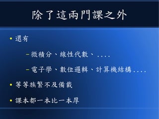 除了這兩門課之外
● 還有
– 微積分、線性代數、 ....
– 電子學、數位邏輯、計算機結構 ....
● 等等族繁不及備載
● 課本都一本比一本厚
 