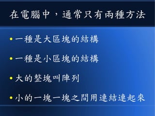 在電腦中，通常只有兩種方法
● 一種是大區塊的結構
● 一種是小區塊的結構
● 大的整塊叫陣列
● 小的一塊一塊之間用連結連起來
 