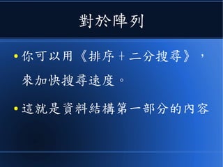 對於陣列
● 你可以用《排序 + 二分搜尋》，
來加快搜尋速度。
● 這就是資料結構第一部分的內容
 
