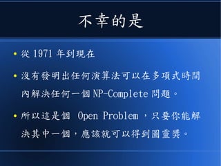 而 Circuit SAT 問題
● 則是將《非決定圖靈機》的每一步驟，轉化為邏
輯式，之後就可以化約為 SAT 問題。
● 關鍵是把《非決定圖靈機》的狀態與變化寫成下
列形式
 