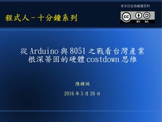 從 Arduino 與 8051 之戰看台灣產業
根深蒂固的硬體 costdown 思維
陳鍾誠
2016 年 5 月 26 日
程式人程式人 -- 十分鐘系列十分鐘系列
本文衍生自維基百科
 