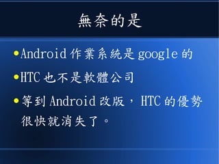 無奈的是
● Android 作業系統是 google 的
● HTC 也不是軟體公司
● 等到 Android 改版， HTC 的優勢
很快就消失了。
 