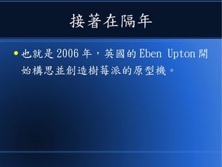 接著在隔年
● 也就是 2006 年，英國的 Eben Upton 開
始構思並創造樹莓派的原型機。
 