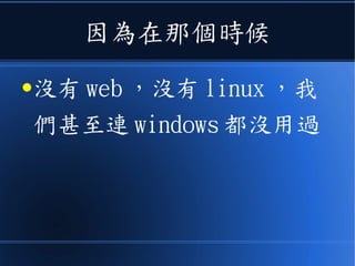 因為在那個時候
●沒有 web ，沒有 linux ，我
們甚至連 windows 都沒用過
 