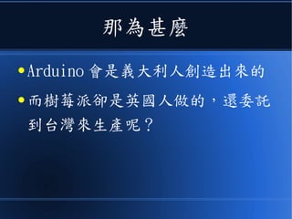 那為甚麼
● Arduino 會是義大利人創造出來的
● 而樹莓派卻是英國人做的，還委託
到台灣來生產呢？
 