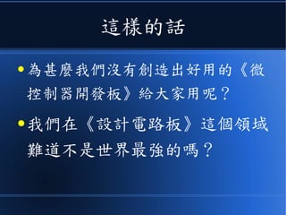 這樣的話
● 為甚麼我們沒有創造出好用的《微
控制器開發板》給大家用呢？
● 我們在《設計電路板》這個領域
難道不是世界最強的嗎？
 