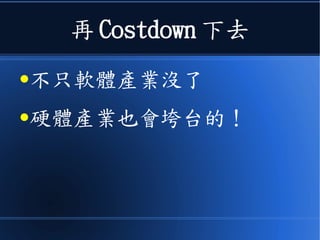 再 Costdown 下去
●不只軟體產業沒了
●硬體產業也會垮台的！
 