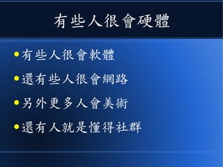 有些人很會硬體
● 有些人很會軟體
● 還有些人很會網路
● 另外更多人會美術
● 還有人就是懂得社群
 