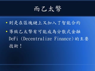 而乙太幣
● 則是在區塊鏈上又加入了智能合約
● 導致乙太幣有可能成為分散式金融
DeFi (Decentralize Finance) 的主要
技術！
 