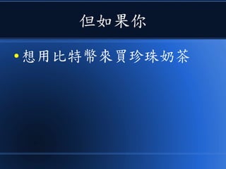但如果你
● 想用比特幣來買珍珠奶茶
 