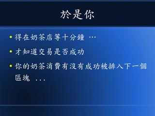於是你
● 得在奶茶店等十分鐘 …
● 才知道交易是否成功
● 你的奶茶消費有沒有成功被排入下一個
區塊 ...
 
