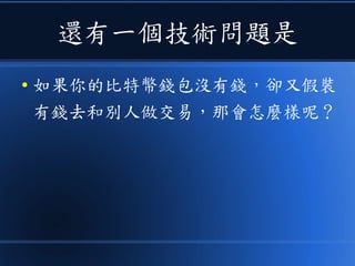 還有一個技術問題是
● 如果你的比特幣錢包沒有錢，卻又假裝
有錢去和別人做交易，那會怎麼樣呢？
 