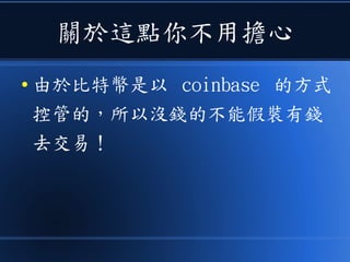 關於這點你不用擔心
● 由於比特幣是以 coinbase 的方式
控管的，所以沒錢的不能假裝有錢
去交易！
 
