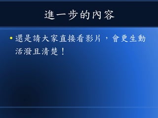 進一步的內容
● 還是請大家直接看影片，會更生動
活潑且清楚！
 