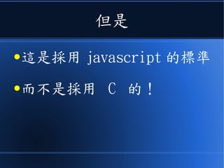 但是
● 這是採用 javascript 的標準
● 而不是採用 C 的！
 