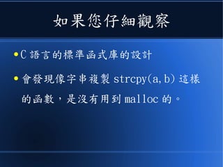 如果您仔細觀察
● C 語言的標準函式庫的設計
● 會發現像字串複製 strcpy(a,b) 這樣
的函數，是沒有用到 malloc 的。
 