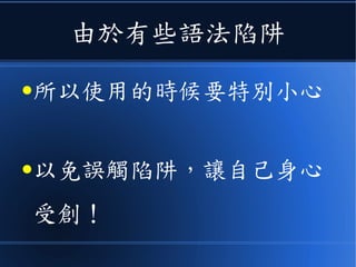 由於有些語法陷阱
●所以使用的時候要特別小心
●以免誤觸陷阱，讓自己身心
受創！
 