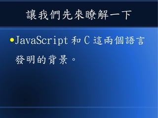 讓我們先來瞭解一下
●JavaScript 和 C 這兩個語言
發明的背景。
 