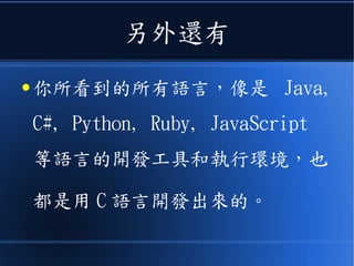 另外還有
● 你所看到的所有語言，像是 Java,
C#, Python, Ruby, JavaScript
等語言的開發工具和執行環境，也
都是用 C 語言開發出來的。
 