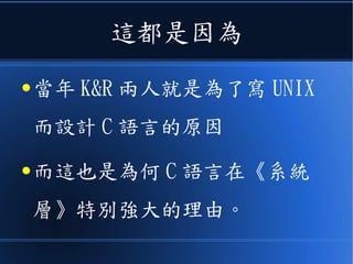 這都是因為
● 當年 K&R 兩人就是為了寫 UNIX
而設計 C 語言的原因
● 而這也是為何 C 語言在《系統
層》特別強大的理由。
 