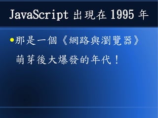 JavaScript 出現在 1995 年
●那是一個《網路與瀏覽器》
萌芽後大爆發的年代！
 