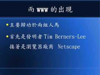 而 www 的出現
● 主要歸功於兩組人馬
● 首先是發明者 Tim Berners-Lee
接著是瀏覽器廠商 Netscape
 