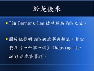於是後來
● Tim Berners-Lee 被尊稱為 Web 之父。
● 關於他發明 web 的故事與想法，都記
載在《一千零一網》 (Weaving the
web) 這本書裏頭。
 