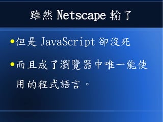 雖然 Netscape 輸了
●但是 JavaScript 卻沒死
●而且成了瀏覽器中唯一能使
用的程式語言。
 