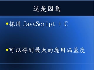 這是因為
●採用 JavaScript + C
●可以得到最大的應用涵蓋度
 