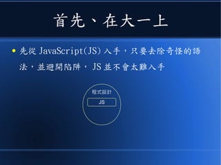 首先、在大一上
● 先從 JavaScript(JS) 入手，只要去除奇怪的語
法，並避開陷阱， JS 並不會太難入手
程式設計
JS
 