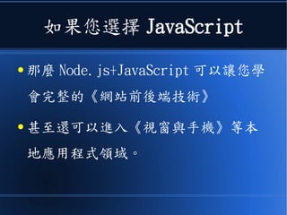 如果您選擇 JavaScript
● 那麼 Node.js+JavaScript 可以讓您學
會完整的《網站前後端技術》
● 甚至還可以進入《視窗與手機》等本
地應用程式領域。
 