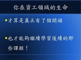 你在資工領域的生命
●才算是真正有了個開頭
●也才能夠繼續學習後續的那
些課程！
 