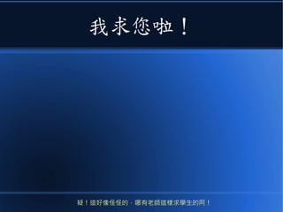 我求您啦！
疑！這好像怪怪的，哪有老師這樣求學生的阿！
 